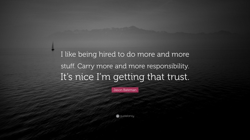 Jason Bateman Quote: “I like being hired to do more and more stuff. Carry more and more responsibility. It’s nice I’m getting that trust.”