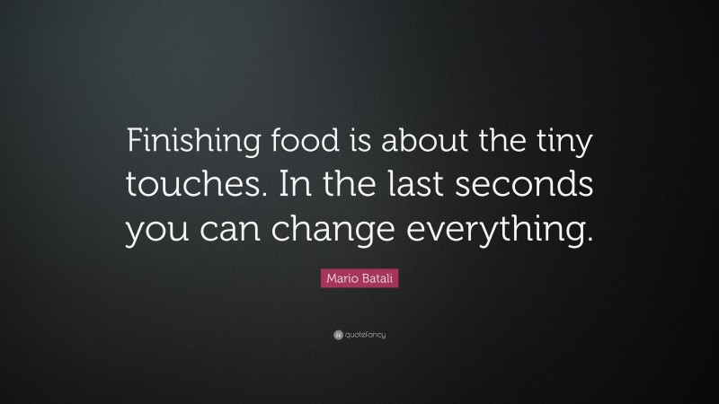 Mario Batali Quote: “Finishing food is about the tiny touches. In the last seconds you can change everything.”