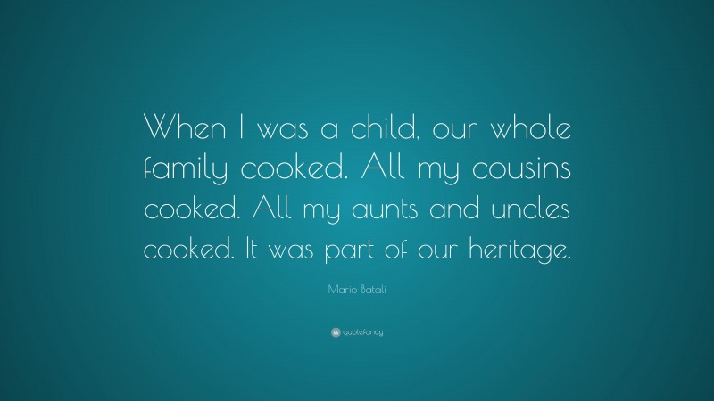 Mario Batali Quote: “When I was a child, our whole family cooked. All my cousins cooked. All my aunts and uncles cooked. It was part of our heritage.”