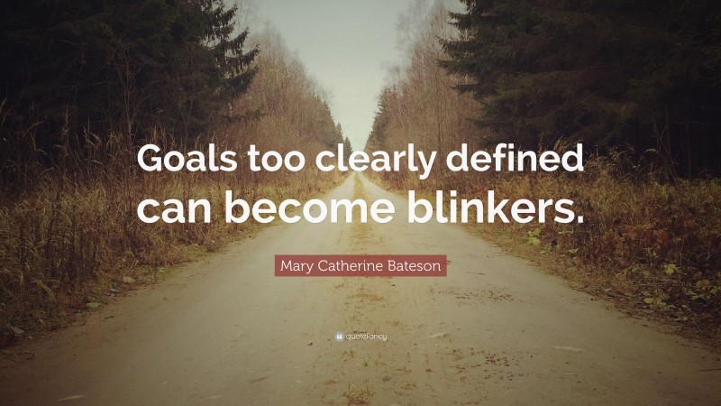 Mary Catherine Bateson Quote: “Goals too clearly defined can become blinkers.”