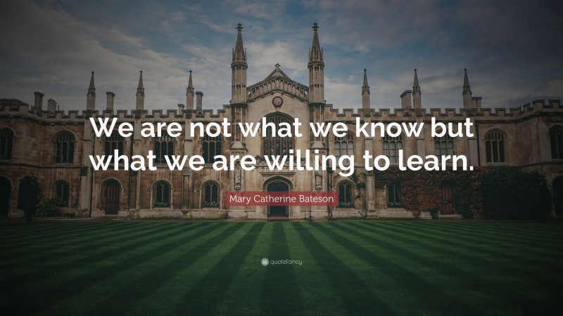 Mary Catherine Bateson Quote: “We are not what we know but what we are willing to learn.”