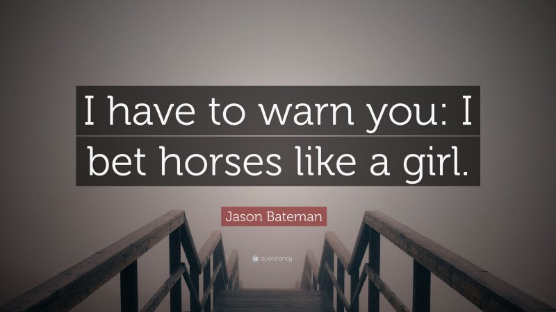 Jason Bateman Quote: “I have to warn you: I bet horses like a girl.”