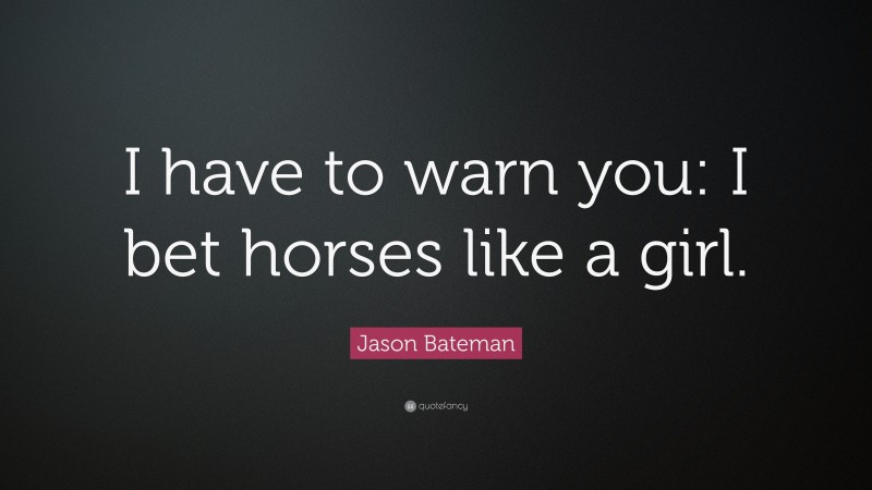 Jason Bateman Quote: “I have to warn you: I bet horses like a girl.”