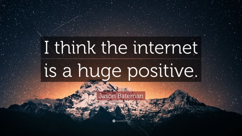 Jason Bateman Quote: “I think the internet is a huge positive.”