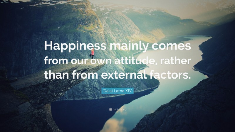 Dalai Lama XIV Quote: “Happiness mainly comes from our own attitude, rather than from external factors.”