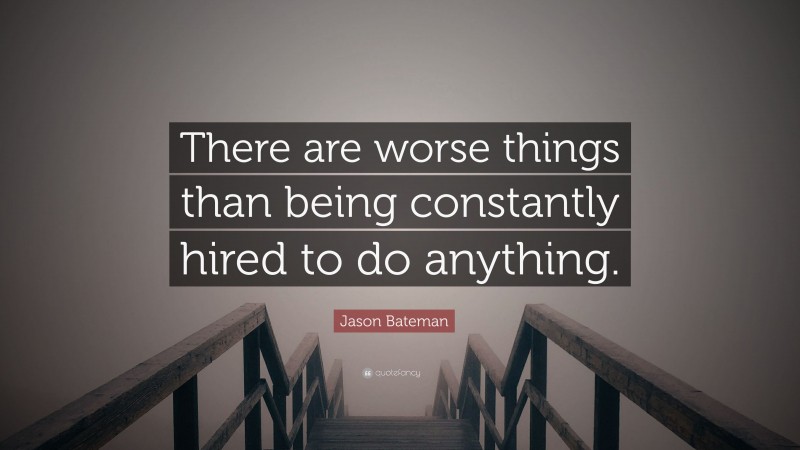 Jason Bateman Quote: “There are worse things than being constantly hired to do anything.”