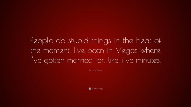 Lance Bass Quote: “People do stupid things in the heat of the moment. I’ve been in Vegas where I’ve gotten married for, like, five minutes.”