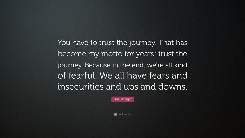 Kim Basinger Quote: “You have to trust the journey. That has become my motto for years: trust the journey. Because in the end, we’re all kind of fearful. We all have fears and insecurities and ups and downs.”