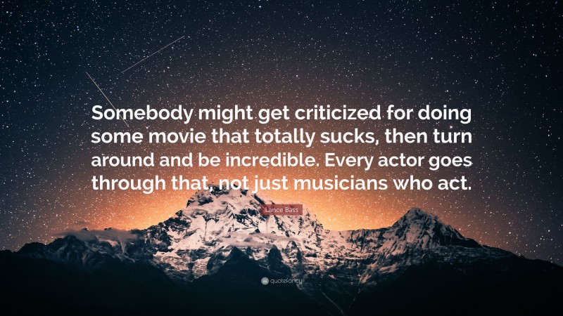 Lance Bass Quote: “Somebody might get criticized for doing some movie that totally sucks, then turn around and be incredible. Every actor goes through that, not just musicians who act.”