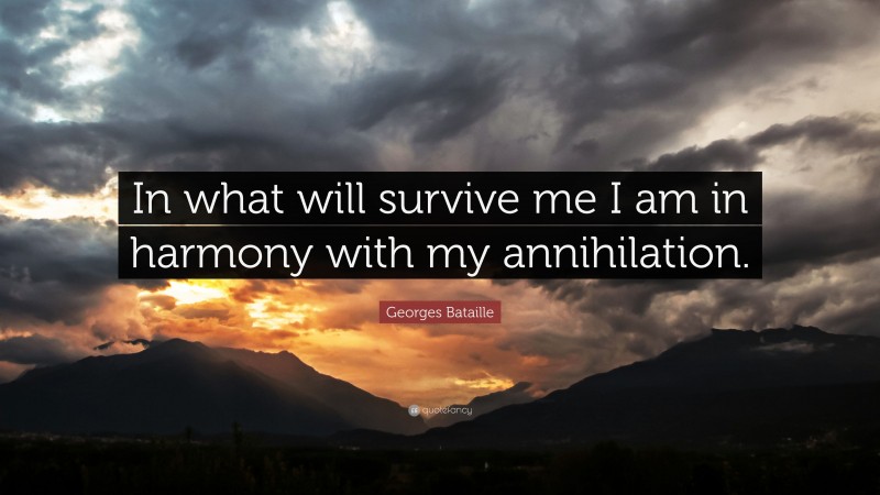 Georges Bataille Quote: “In what will survive me I am in harmony with my annihilation.”