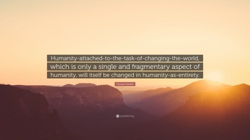 Georges Bataille Quote: “Humanity-attached-to-the-task-of-changing-the-world, which is only a single and fragmentary aspect of humanity, will itself be changed in humanity-as-entirety.”