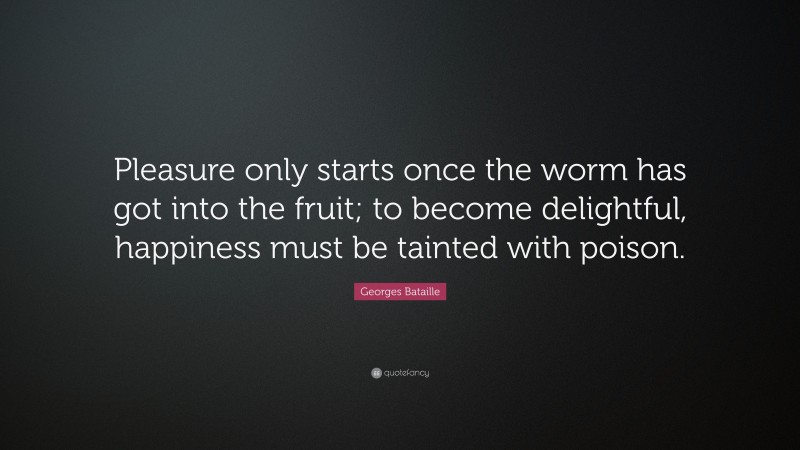 Georges Bataille Quote: “Pleasure only starts once the worm has got into the fruit; to become delightful, happiness must be tainted with poison.”