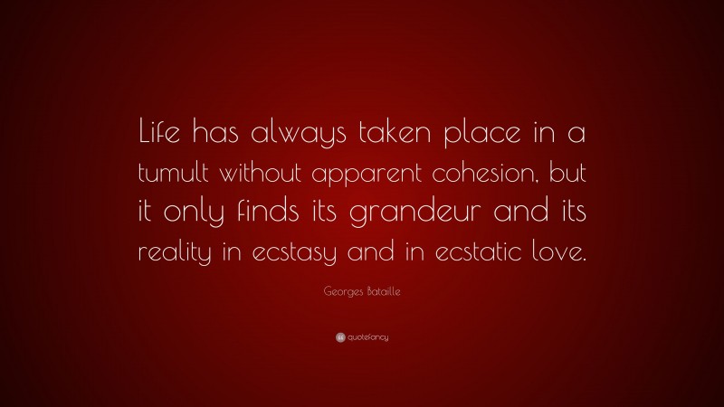 Georges Bataille Quote: “Life has always taken place in a tumult without apparent cohesion, but it only finds its grandeur and its reality in ecstasy and in ecstatic love.”