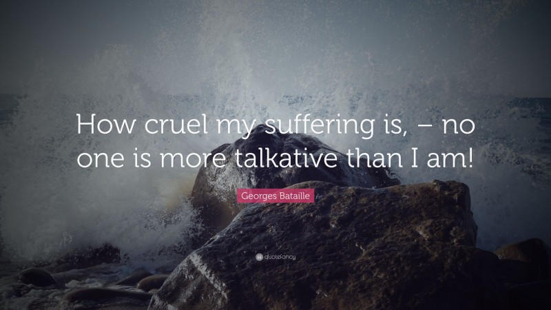 Georges Bataille Quote: “How cruel my suffering is, – no one is more talkative than I am!”