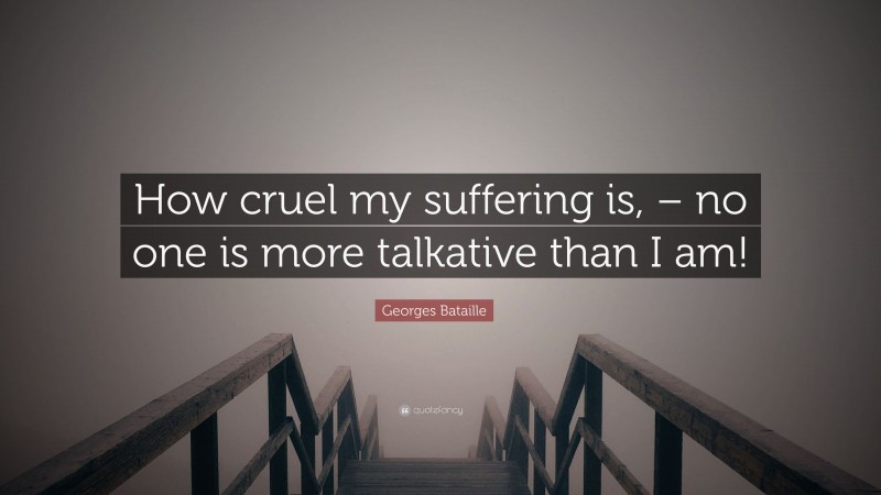 Georges Bataille Quote: “How cruel my suffering is, – no one is more talkative than I am!”