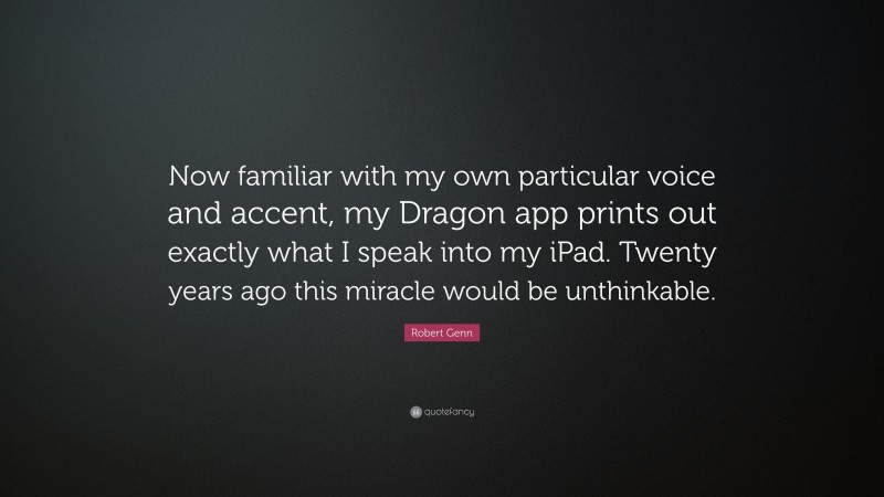 Robert Genn Quote: “Now familiar with my own particular voice and accent, my Dragon app prints out exactly what I speak into my iPad. Twenty years ago this miracle would be unthinkable.”