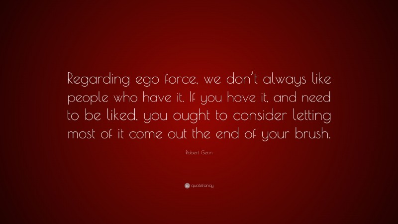 Robert Genn Quote: “Regarding ego force, we don’t always like people who have it. If you have it, and need to be liked, you ought to consider letting most of it come out the end of your brush.”