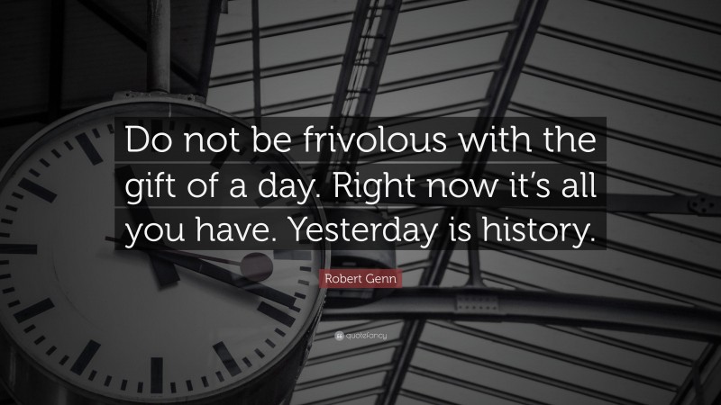 Robert Genn Quote: “Do not be frivolous with the gift of a day. Right now it’s all you have. Yesterday is history.”