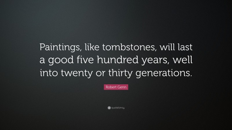 Robert Genn Quote: “Paintings, like tombstones, will last a good five hundred years, well into twenty or thirty generations.”