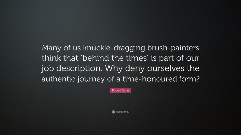 Robert Genn Quote: “Many of us knuckle-dragging brush-painters think that ‘behind the times’ is part of our job description. Why deny ourselves the authentic journey of a time-honoured form?”