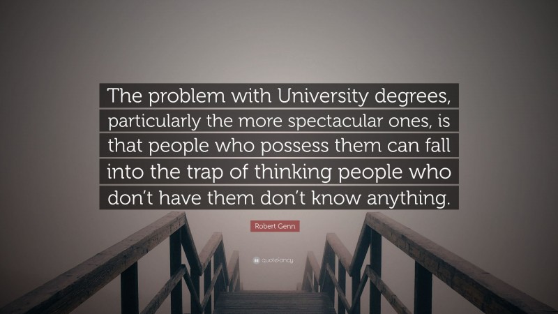 Robert Genn Quote: “The problem with University degrees, particularly the more spectacular ones, is that people who possess them can fall into the trap of thinking people who don’t have them don’t know anything.”