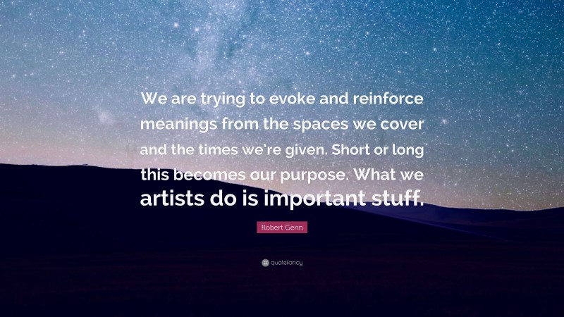 Robert Genn Quote: “We are trying to evoke and reinforce meanings from the spaces we cover and the times we’re given. Short or long this becomes our purpose. What we artists do is important stuff.”