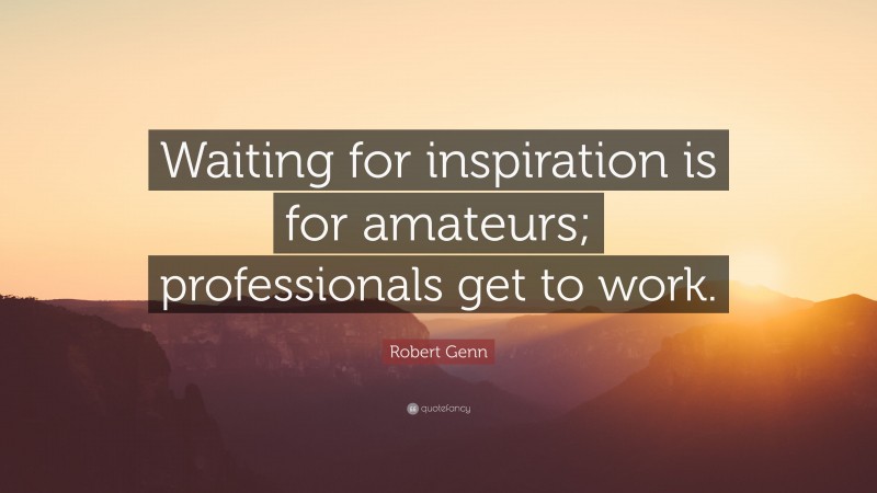 Robert Genn Quote: “Waiting for inspiration is for amateurs; professionals get to work.”