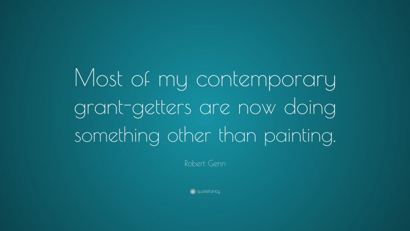 Robert Genn Quote: “Most of my contemporary grant-getters are now doing something other than painting.”