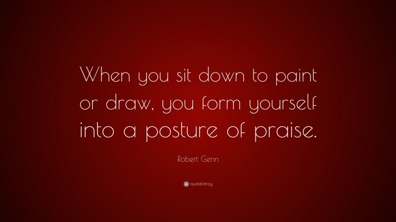 Robert Genn Quote: “When you sit down to paint or draw, you form yourself into a posture of praise.”