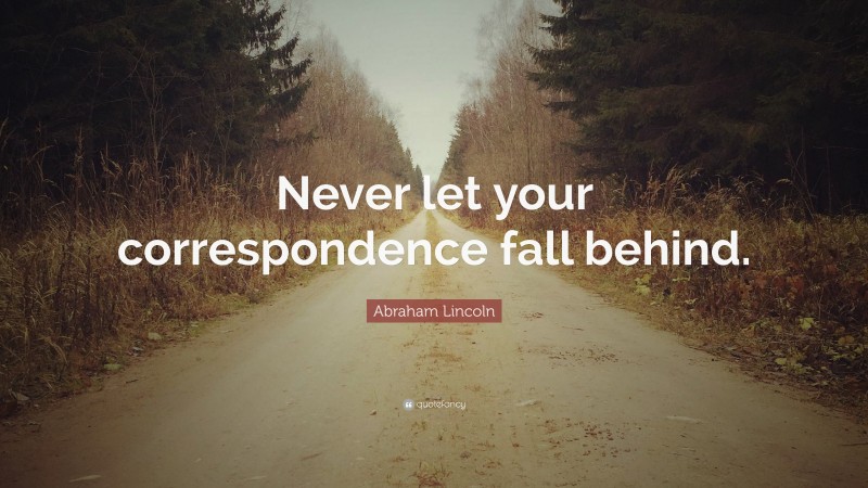Abraham Lincoln Quote: “Never let your correspondence fall behind.”