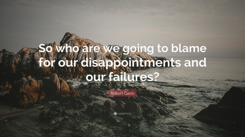 Robert Genn Quote: “So who are we going to blame for our disappointments and our failures?”