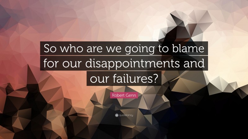 Robert Genn Quote: “So who are we going to blame for our disappointments and our failures?”