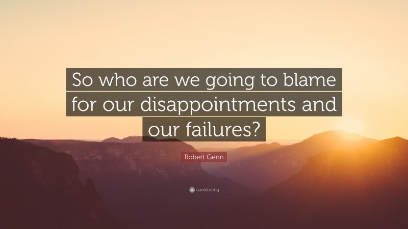 Robert Genn Quote: “So who are we going to blame for our disappointments and our failures?”