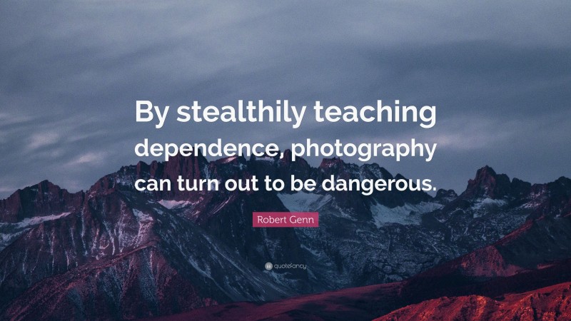 Robert Genn Quote: “By stealthily teaching dependence, photography can turn out to be dangerous.”