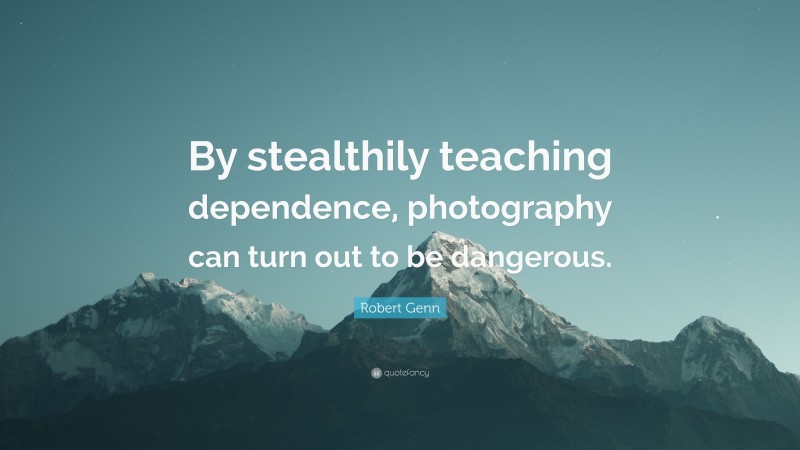 Robert Genn Quote: “By stealthily teaching dependence, photography can turn out to be dangerous.”