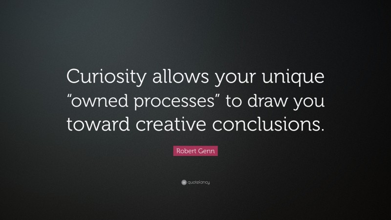 Robert Genn Quote: “Curiosity allows your unique “owned processes” to draw you toward creative conclusions.”