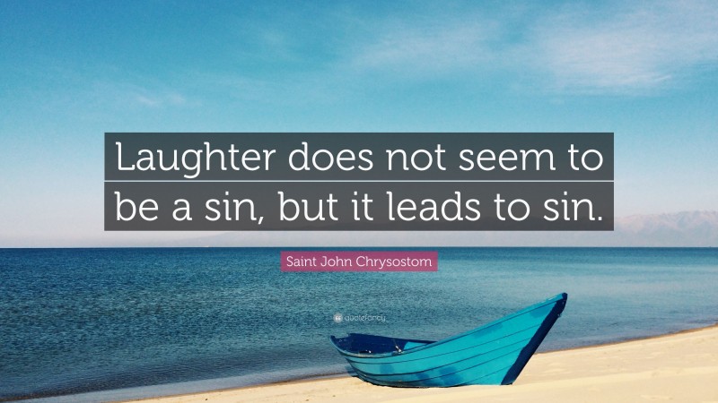 Saint John Chrysostom Quote: “Laughter does not seem to be a sin, but it leads to sin.”