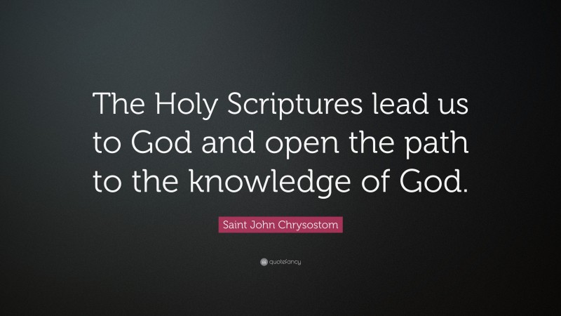 Saint John Chrysostom Quote: “The Holy Scriptures lead us to God and open the path to the knowledge of God.”