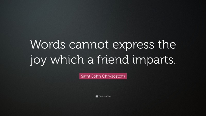 Saint John Chrysostom Quote: “Words cannot express the joy which a friend imparts.”
