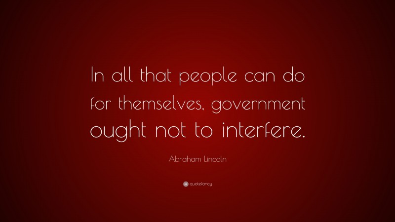 Abraham Lincoln Quote: “In all that people can do for themselves, government ought not to interfere.”