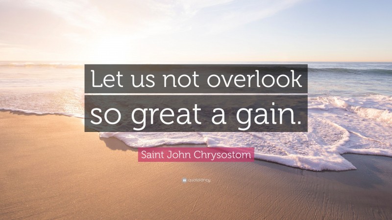 Saint John Chrysostom Quote: “Let us not overlook so great a gain.”