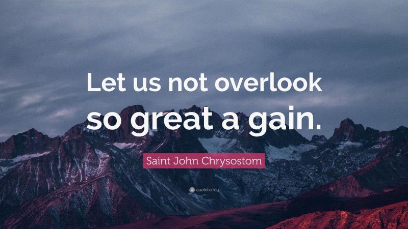 Saint John Chrysostom Quote: “Let us not overlook so great a gain.”