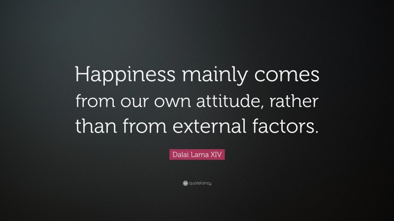 Dalai Lama XIV Quote: “Happiness mainly comes from our own attitude, rather than from external factors.”