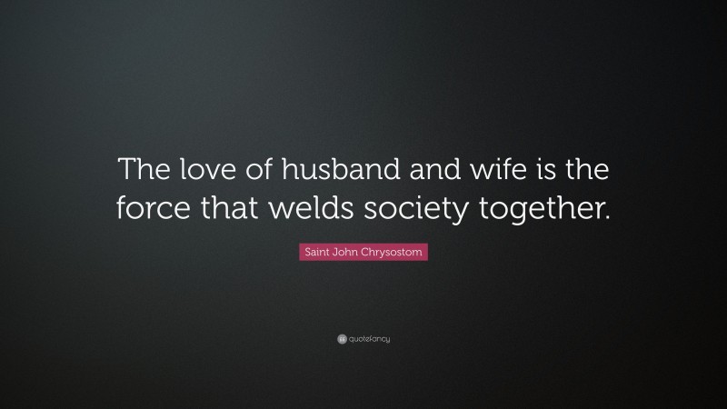 Saint John Chrysostom Quote: “The love of husband and wife is the force that welds society together.”