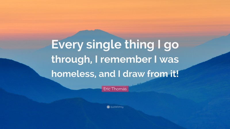 Eric Thomas Quote: “Every single thing I go through, I remember I was homeless, and I draw from it!”