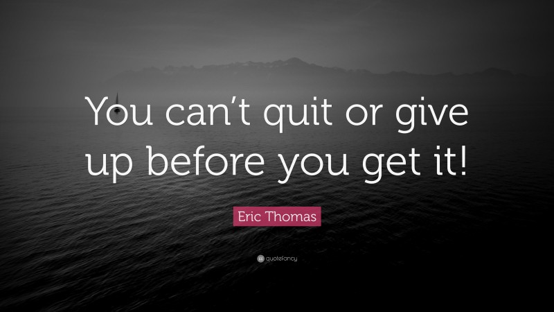 Eric Thomas Quote: “You can’t quit or give up before you get it!”