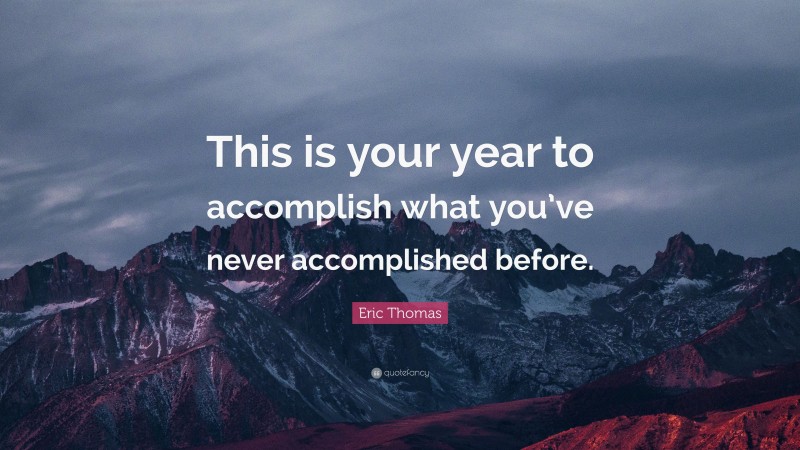 Eric Thomas Quote: “This is your year to accomplish what you’ve never accomplished before.”