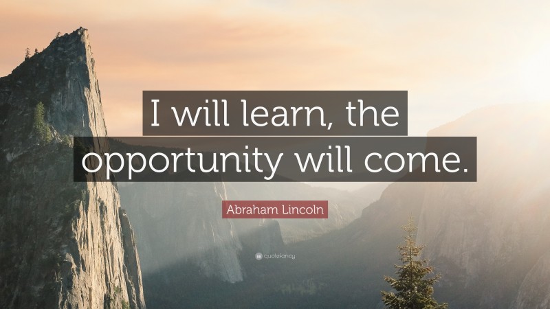 Abraham Lincoln Quote: “I will learn, the opportunity will come.”