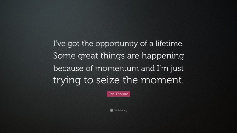 Eric Thomas Quote: “I’ve got the opportunity of a lifetime. Some great things are happening because of momentum and I’m just trying to seize the moment.”