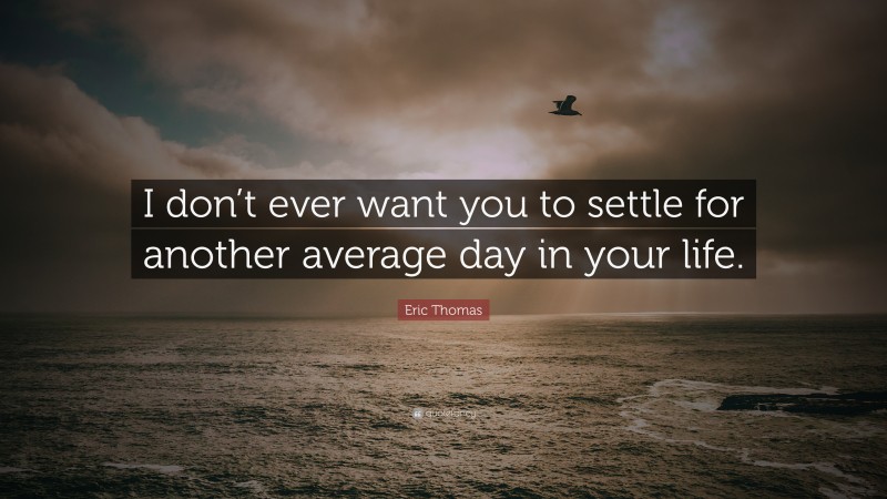 Eric Thomas Quote: “I don’t ever want you to settle for another average day in your life.”